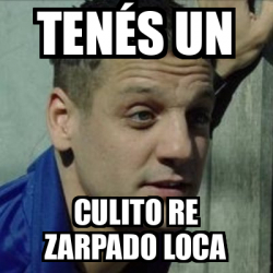 Meme Personalizado Ten S Un Culito Re Zarpado Loca