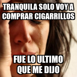 Meme Problems Tranquila Solo Voy A Comprar Cigarrillos Fue Lo Ultimo