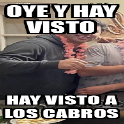 Meme Personalizado Oye Y Hay Visto Hay Visto A Los Cabros 33210930