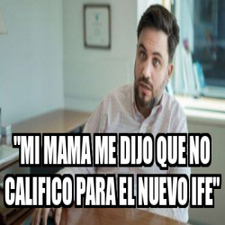 Meme Personalizado Mi Mama Me Dijo Que No Califico Para El Nuevo IFE