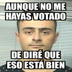 Meme Personalizado Aunque No Me Hayas Votado De Dir Que Eso Est