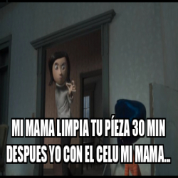 Meme Personalizado mi mama limpia tu píeza 30 min despues yo con el