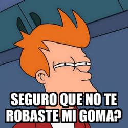 Meme Futurama Fry SEGURO QUE NO TE ROBASTE MI GOMA 33216062