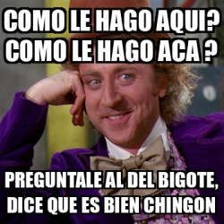 Meme Willy Wonka Como Le Hago Aqui Como Le Hago Aca Preguntale Al