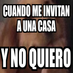 Meme Personalizado Cuando Me Invitan A Una Casa Y No Quiero 33221522