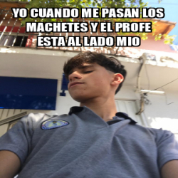 Meme Personalizado Yo Cuando Me Pasan Los Machetes Y El Profe Esta Al