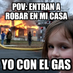 Meme Disaster Girl Pov Entran A Robar En Mi Casa Yo Con El Gas