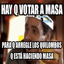 Meme Personalizado Hay Q Votar A Masa Para Q Arregle Los Quilombos Q