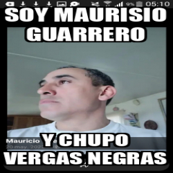 Meme Personalizado Soy Maurisio Guarrero Y Chupo Vergas Negras