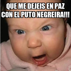 Meme Bebe Furioso Que Me Dejeis En Paz Con El Puto Negreira