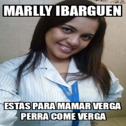 Meme Personalizado Marlly Ibarguen Estas Para Mamar Verga Perra Come