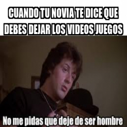 Meme Personalizado Cuando Tu Novia Te Dice Que Debes Dejar Los Videos