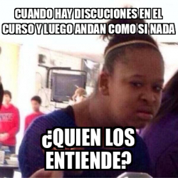 Meme Personalizado Cuando Hay Discuciones En El Curso Y Luego Andan