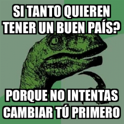 Meme Filosoraptor Si tanto quieren tener un buen país Porque no