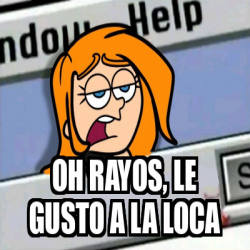 Meme Personalizado Oh Rayos Le Gusto A La Loca