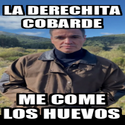 Meme Personalizado La Derechita Cobarde Me Come Los Huevos 33266093