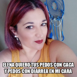 Meme Personalizado Elena Quiero Tus Pedos Con Caca Y Pedos Con