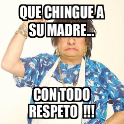 Meme Personalizado Que Chingue A Su Madre Con Todo Respeto