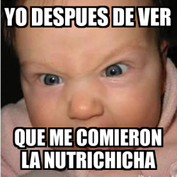 Meme Bebe Furioso Yo Despues De Ver Que Me Comieron La Nutrichicha