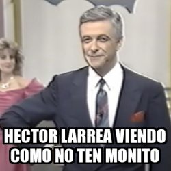 Meme Personalizado Hector Larrea Viendo Como No Ten Monito