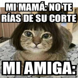 Meme Personalizado Mi Mam No Te R As De Su Corte Mi Amiga