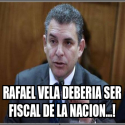 Meme Personalizado Rafael Vela Deberia Ser Fiscal De La Nacion