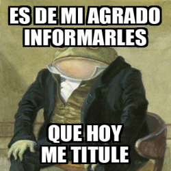 Meme Personalizado ES DE MI AGRADO INFORMARLES QUE HOY ME TITULE