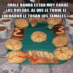 Meme Personalizado CHALE BANDA ESTAN MUY CARAS LAS ROSCAS AL QUE