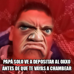 Meme Personalizado Pap Solo Ve A Depositar Al Oxxo Antes De Que Te