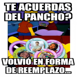 Meme Personalizado Te Acuerdas Del Pancho Volvi En Forma De