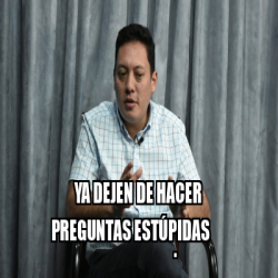 Meme Personalizado ya dejen de hacer preguntas estúpidas 33297341