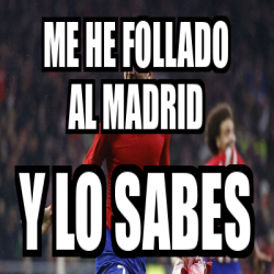 Meme Personalizado Me He Follado Al Madrid Y Lo Sabes