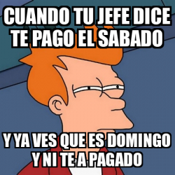 Meme Futurama Fry Cuando Tu Jefe Dice Te Pago El Sabado Y Ya Ves Que