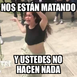 Meme Personalizado Nos Est N Matando Y Ustedes No Hacen Nada