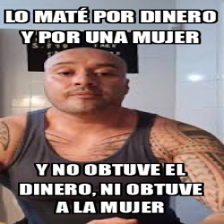 Meme Personalizado Lo maté por dinero y por una mujer Y no obtuve el