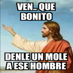 Meme Personalizado Ven Que Bonito Denle Un Mole A Ese Hombre 33320035