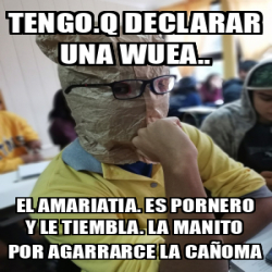 Meme Personalizado Tengo Q Declarar Una Wuea El Amariatia Es