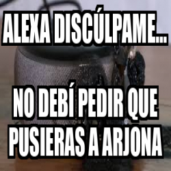 Meme Personalizado Alexa discúlpame No debí pedir que pusieras a