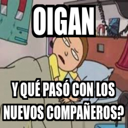 Meme Personalizado Oigan Y Qu Pas Con Los Nuevos Compa Eros