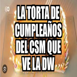 Meme Personalizado la torta de cumpleaños del csm que ve la dw 33332854