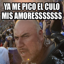 Meme Personalizado Ya Me Pico El Culo Mis Amoresssssss