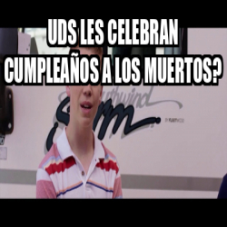 Meme Personalizado UDS LES CELEBRAN CUMPLEAÑOS A LOS MUERTOS 33343192