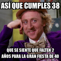 Meme Willy Wonka ASÍ QUE CUMPLES 38 Que se siente que falten 2 años