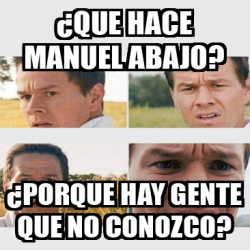 Meme Personalizado Que Hace Manuel Abajo Porque Hay Gente Que No