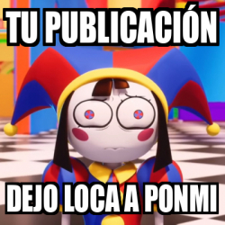 Meme Personalizado Tu publicación Dejo loca a Ponmi 33363401