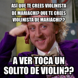 Meme Willy Wonka As Que Te Crees Violinista De Mariachi Que Te