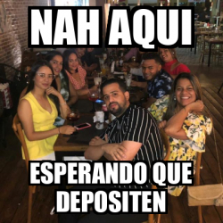 Meme Personalizado Nah Aqui Esperando Que Depositen 33370866