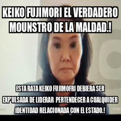 Meme Personalizado KEIKO FUJIMORI EL VERDADERO MOUNSTRO DE LA MALDAD