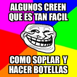 Meme Troll Algunos Creen Que Es Tan Facil Como Soplar Y Hacer