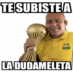 Meme Personalizado Te Subiste A La Dudameleta